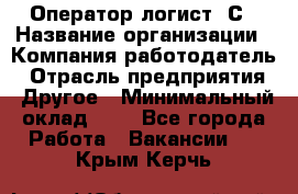 Оператор-логист 1С › Название организации ­ Компания-работодатель › Отрасль предприятия ­ Другое › Минимальный оклад ­ 1 - Все города Работа » Вакансии   . Крым,Керчь